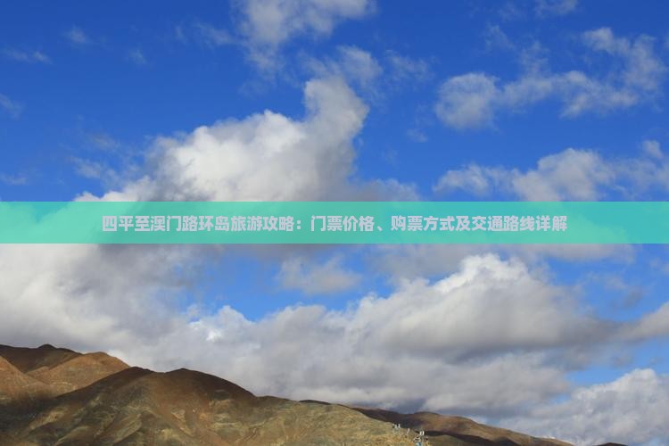 四平至澳门路环岛旅游攻略：门票价格、购票方式及交通路线详解