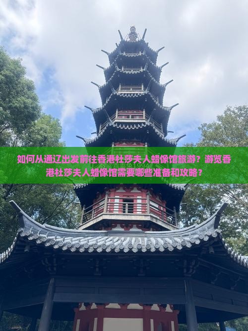 如何从通辽出发前往香港杜莎夫人蜡像馆旅游？游览香港杜莎夫人蜡像馆需要哪些准备和攻略？