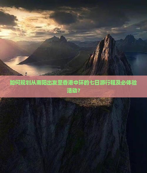 如何规划从南阳出发至香港中环的七日游行程及必体验活动？