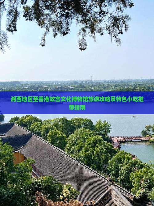 湘西地区至香港故宫文化博物馆旅游攻略及特色小吃推荐指南