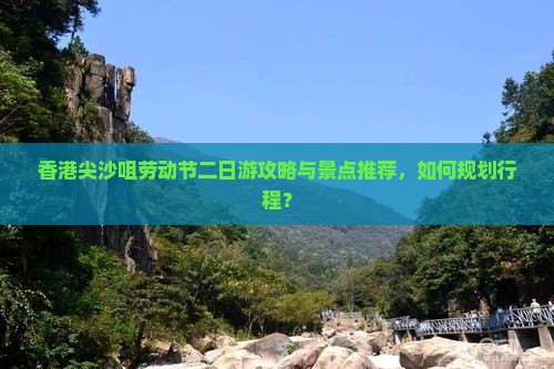 香港尖沙咀劳动节二日游攻略与景点推荐，如何规划行程？