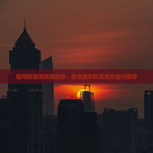 福州到港澳旅游攻略：香港维多利亚港自由行推荐