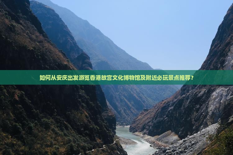 如何从安庆出发游览香港故宫文化博物馆及附近必玩景点推荐？