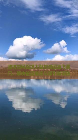 潍坊如何组织大型旅游团直飞澳门，解决签证痛点与吸引新词热词游客之谜？