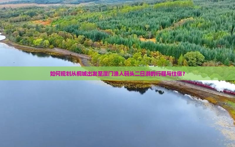 如何规划从桐城出发至澳门渔人码头二日游的行程与住宿？