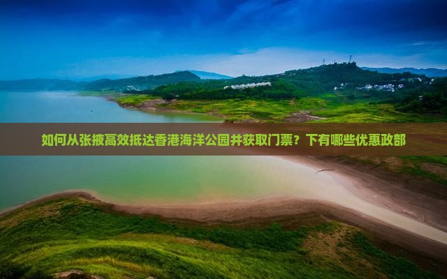 如何从张掖高效抵达香港海洋公园并获取门票？下有哪些优惠政部