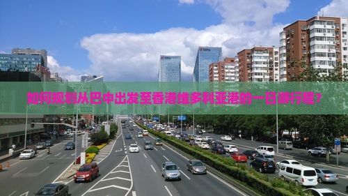 如何规划从巴中出发至香港维多利亚港的一日游行程？