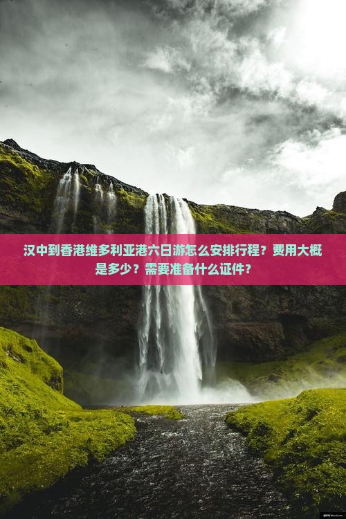 汉中到香港维多利亚港六日游怎么安排行程？费用大概是多少？需要准备什么证件？