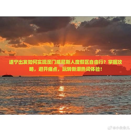 遂宁出发如何实现澳门威尼斯人度假区自由行？掌握攻略，避开痛点，玩转新潮热词体验！
