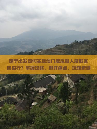 遂宁出发如何实现澳门威尼斯人度假区自由行？掌握攻略，避开痛点，玩转新潮热词体验！