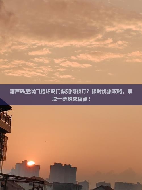 葫芦岛至澳门路环岛门票如何预订？限时优惠攻略，解决一票难求痛点！