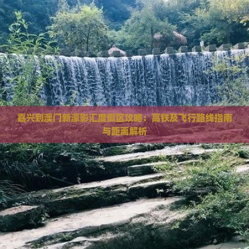 嘉兴到澳门新濠影汇度假区攻略：高铁及飞行路线指南与距离解析