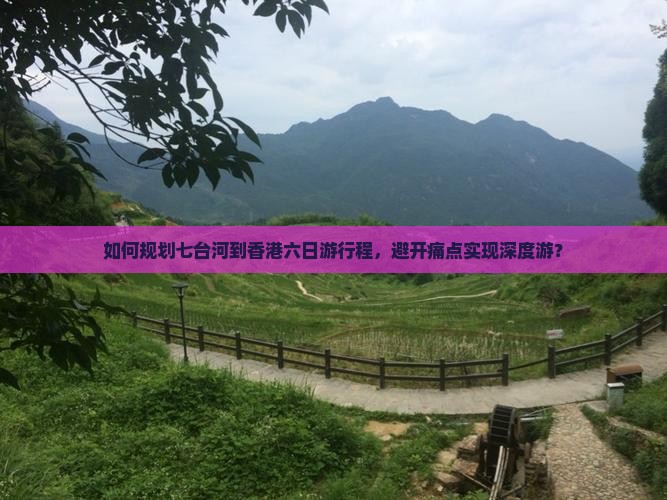 如何规划七台河到香港六日游行程，避开痛点实现深度游？