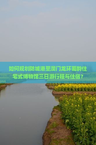 如何规划防城港至澳门龙环葡韵住宅式博物馆三日游行程与住宿？