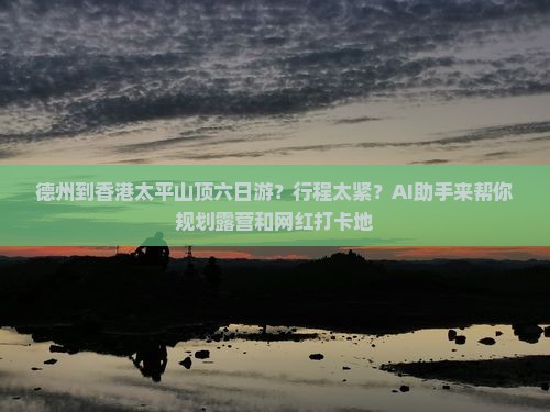 德州到香港太平山顶六日游？行程太紧？AI助手来帮你规划露营和网红打卡地
