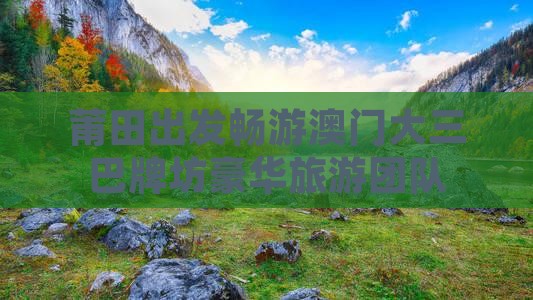莆田出发畅游澳门大三巴牌坊豪华旅游团队