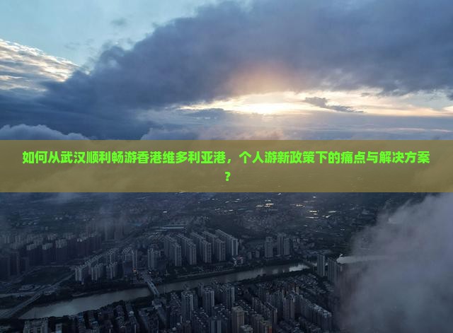 如何从武汉顺利畅游香港维多利亚港，个人游新政策下的痛点与解决方案？