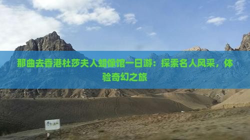 那曲去香港杜莎夫人蜡像馆一日游：探索名人风采，体验奇幻之旅