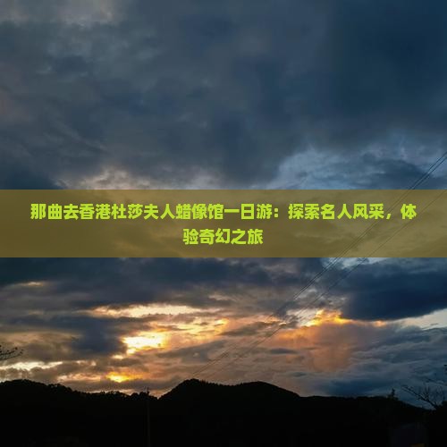 那曲去香港杜莎夫人蜡像馆一日游：探索名人风采，体验奇幻之旅