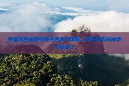 秦皇岛至香港中环往返票务攻略，如何解决高昂票价痛点？