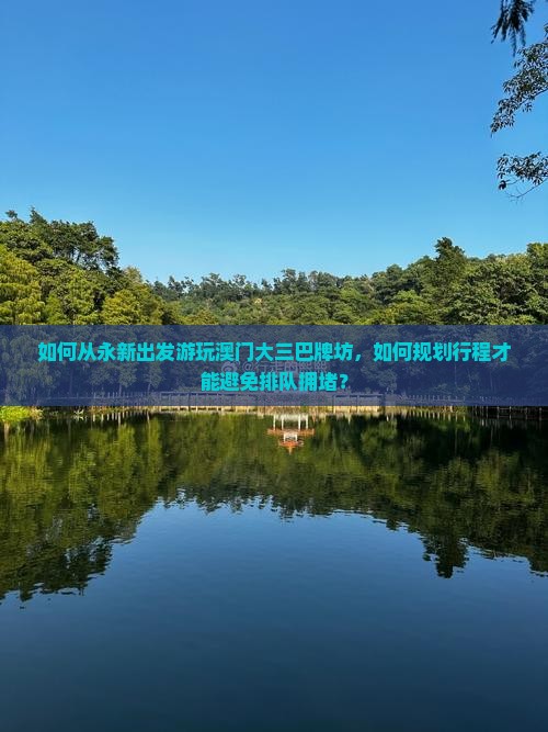 如何从永新出发游玩澳门大三巴牌坊，如何规划行程才能避免排队拥堵？