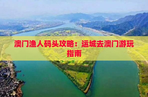 澳门渔人码头攻略：运城去澳门游玩指南