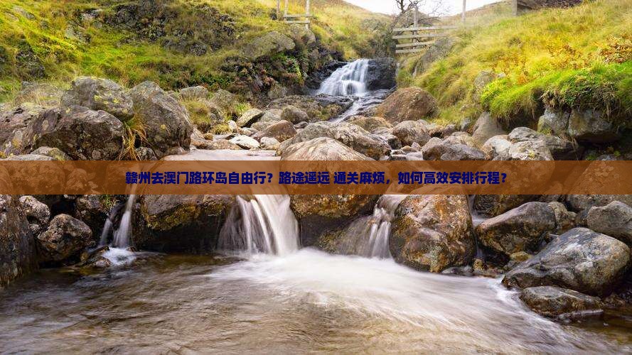 赣州去澳门路环岛自由行？路途遥远+通关麻烦，如何高效安排行程？
