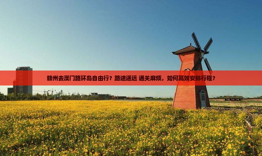 赣州去澳门路环岛自由行？路途遥远+通关麻烦，如何高效安排行程？