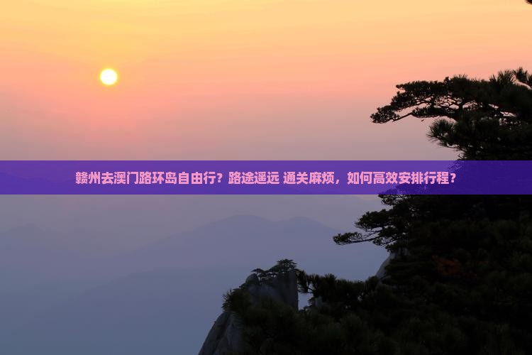 赣州去澳门路环岛自由行？路途遥远+通关麻烦，如何高效安排行程？