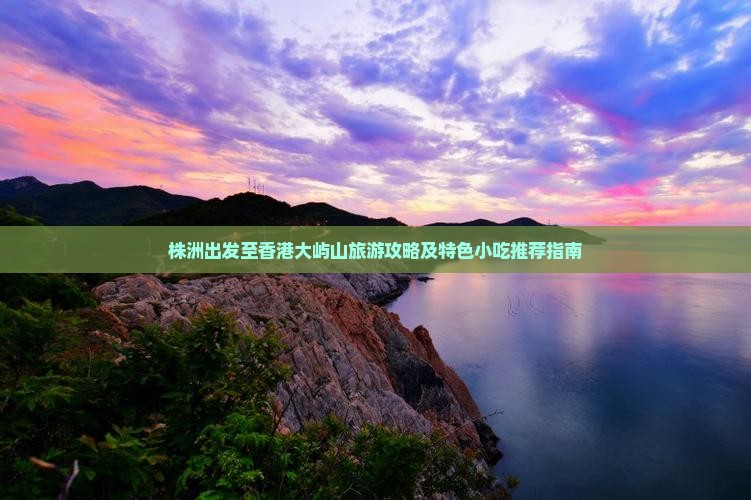株洲出发至香港大屿山旅游攻略及特色小吃推荐指南
