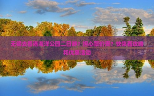 无锡去香港海洋公园二日游？担心票价贵？快来看攻略和优惠活动