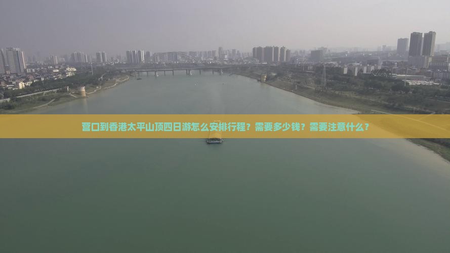 营口到香港太平山顶四日游怎么安排行程？需要多少钱？需要注意什么？