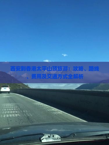西安到香港太平山顶旅游：攻略、路线、费用及交通方式全解析