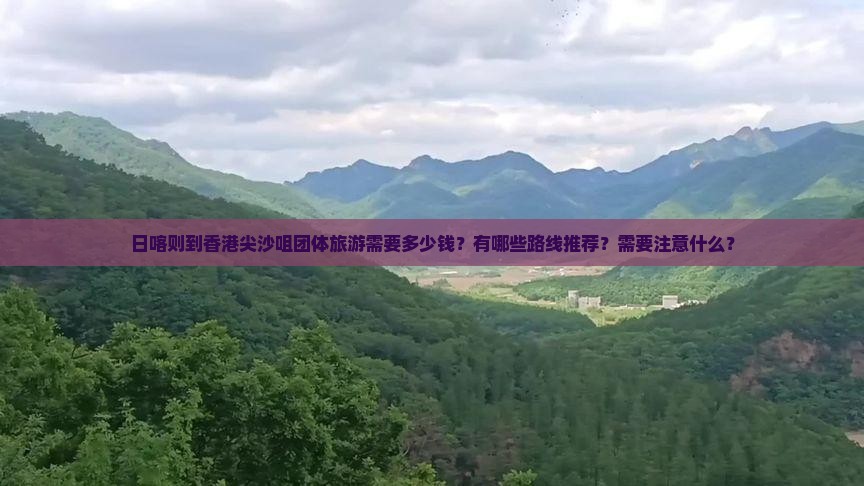 日喀则到香港尖沙咀团体旅游需要多少钱？有哪些路线推荐？需要注意什么？