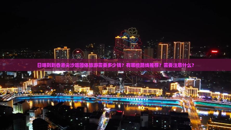 日喀则到香港尖沙咀团体旅游需要多少钱？有哪些路线推荐？需要注意什么？