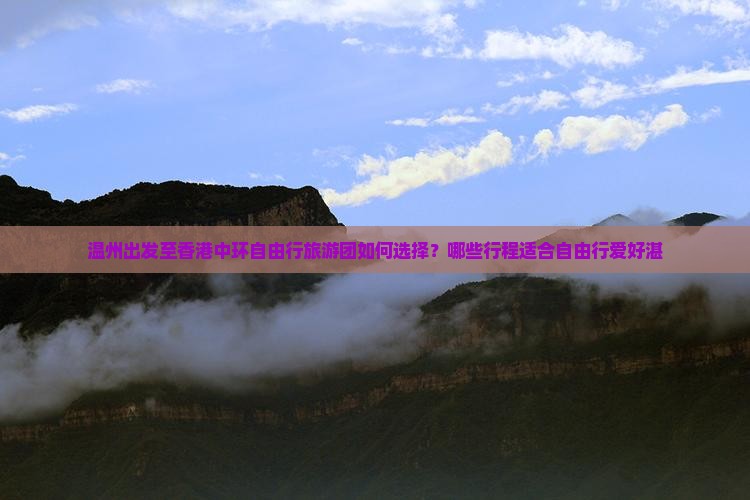 温州出发至香港中环自由行旅游团如何选择？哪些行程适合自由行爱好湛