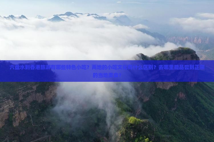 六盘水到香港旅游有哪些特色小吃？两地的小吃文化有什么区别？去哪里能品尝到正宗的当地美食？