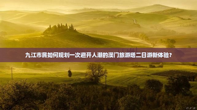 九江市民如何规划一次避开人潮的澳门旅游塔二日游新体验？