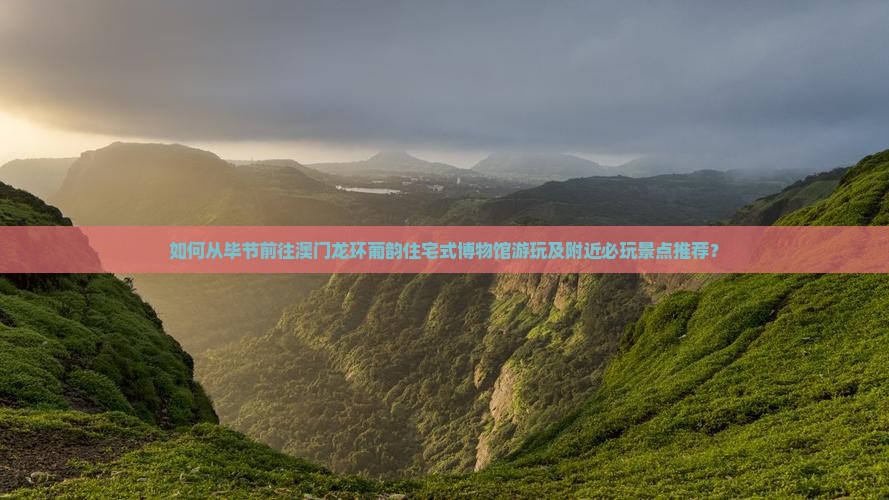 如何从毕节前往澳门龙环葡韵住宅式博物馆游玩及附近必玩景点推荐？
