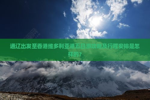 通辽出发至香港维多利亚港五日游攻略及行程安排是怎样的？