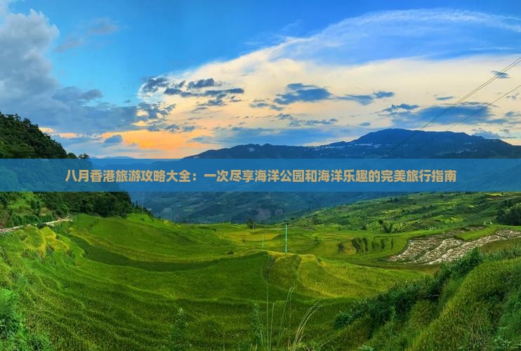 八月香港旅游攻略大全：一次尽享海洋公园和海洋乐趣的完美旅行指南