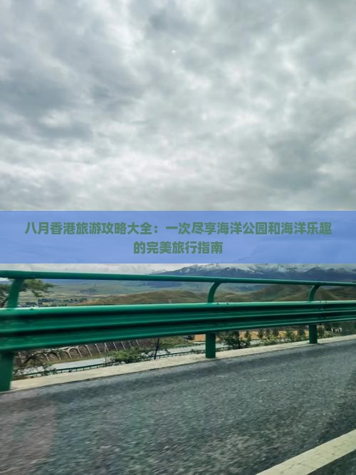 八月香港旅游攻略大全：一次尽享海洋公园和海洋乐趣的完美旅行指南