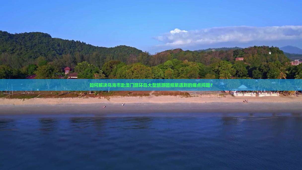如何解决乌海市赴澳门路环岛大型旅游团频繁遇到的痛点问题？