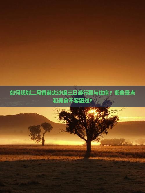 如何规划二月香港尖沙咀三日游行程与住宿？哪些景点和美食不容错过？
