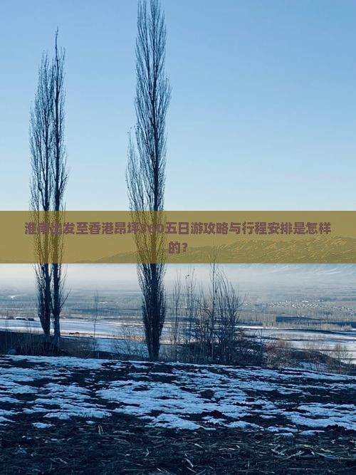 淮南出发至香港昂坪360五日游攻略与行程安排是怎样的？