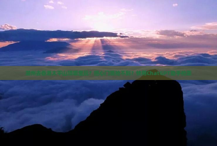 潮州去香港太平山顶哪里玩？担心门票抢不到？快用ChatGPT助手抢票