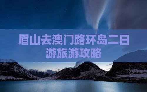 眉山去澳门路环岛二日游旅游攻略