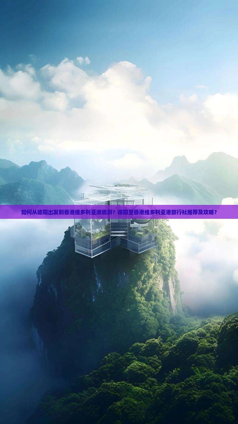 如何从德阳出发到香港维多利亚港旅游？德阳至香港维多利亚港旅行社推荐及攻略？