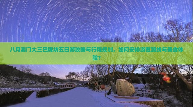 八月澳门大三巴牌坊五日游攻略与行程规划，如何安排游览路线与美食体验？