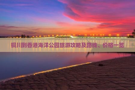 铜川到香港海洋公园旅游攻略及路线、价格一览